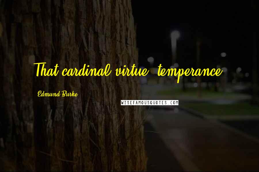Edmund Burke Quotes: That cardinal virtue, temperance.