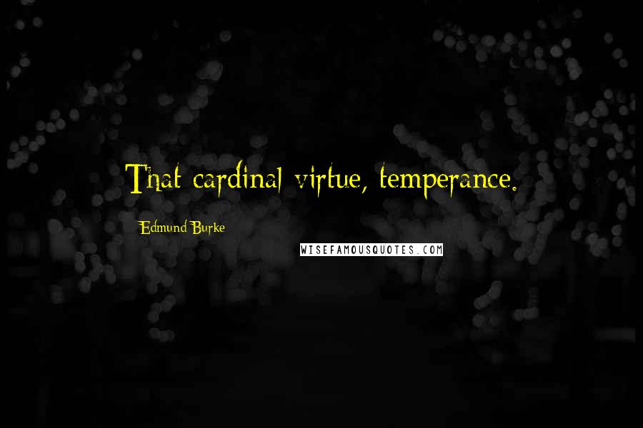 Edmund Burke Quotes: That cardinal virtue, temperance.