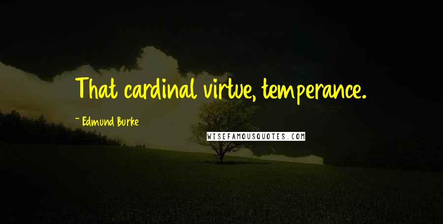 Edmund Burke Quotes: That cardinal virtue, temperance.