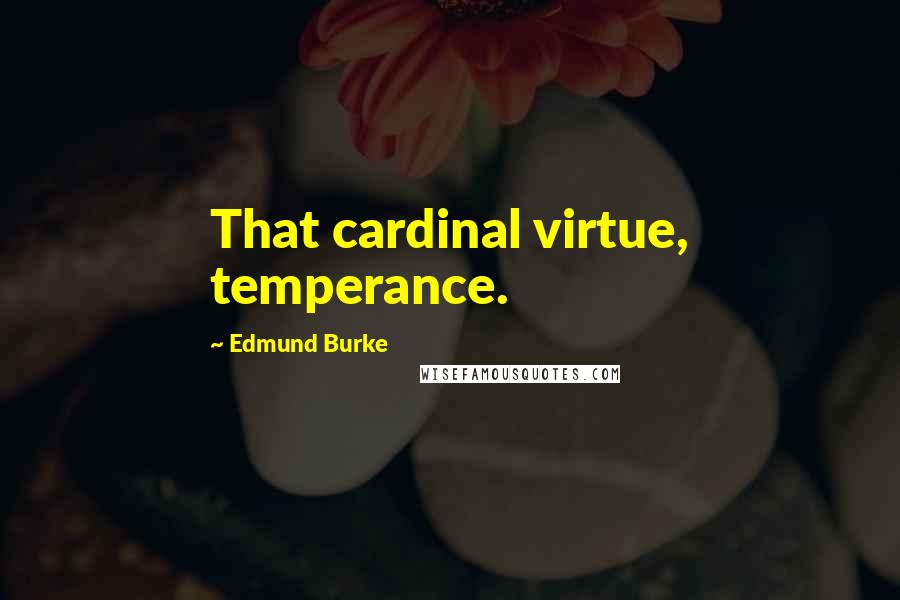 Edmund Burke Quotes: That cardinal virtue, temperance.