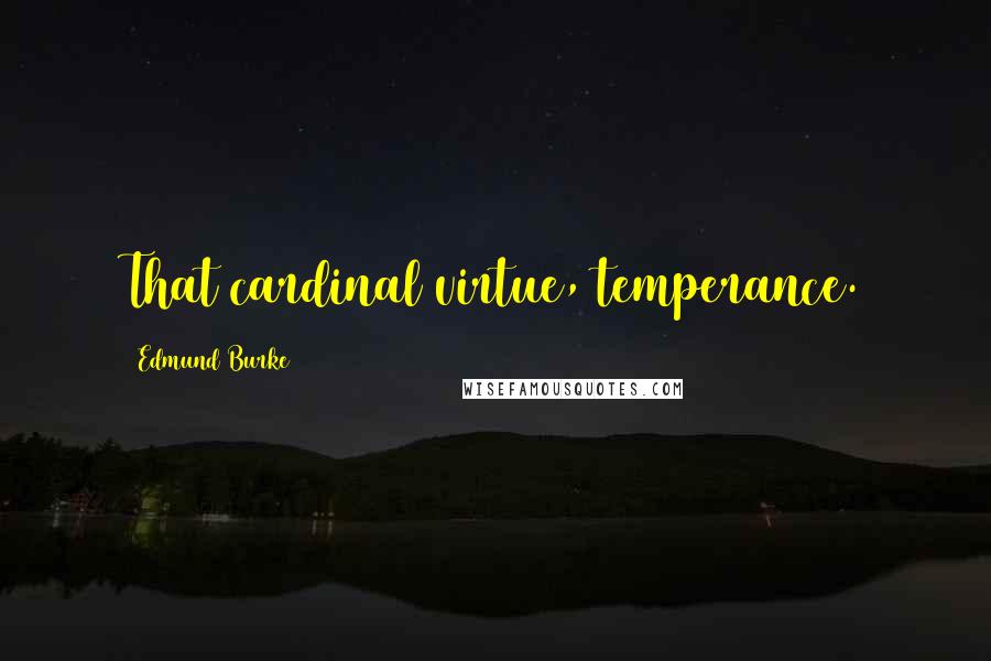 Edmund Burke Quotes: That cardinal virtue, temperance.