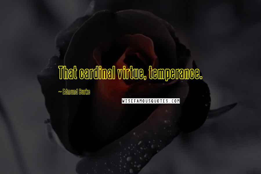 Edmund Burke Quotes: That cardinal virtue, temperance.