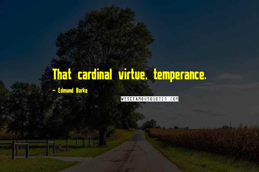 Edmund Burke Quotes: That cardinal virtue, temperance.