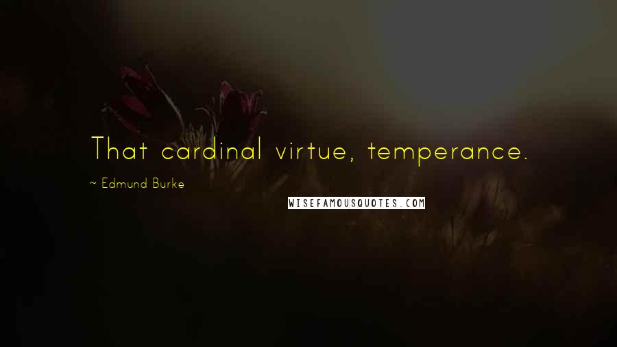 Edmund Burke Quotes: That cardinal virtue, temperance.