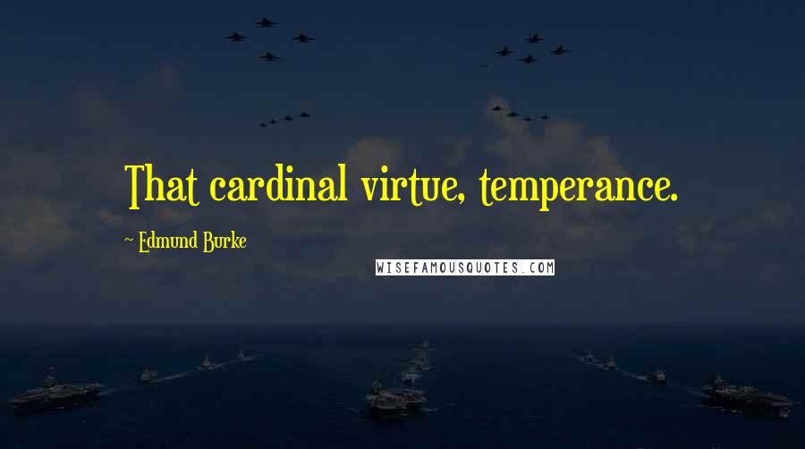 Edmund Burke Quotes: That cardinal virtue, temperance.
