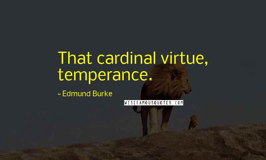 Edmund Burke Quotes: That cardinal virtue, temperance.
