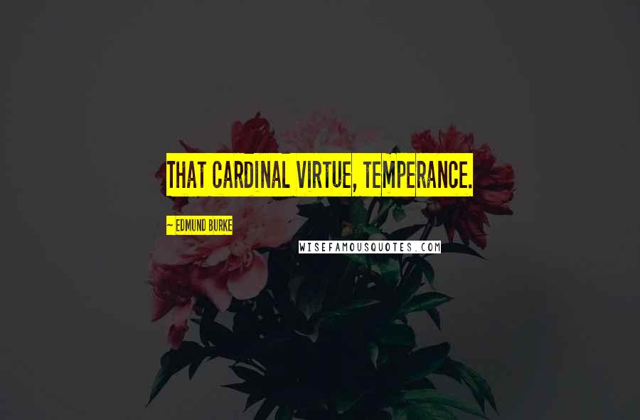 Edmund Burke Quotes: That cardinal virtue, temperance.
