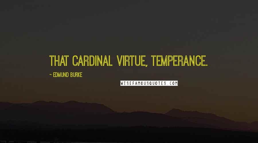 Edmund Burke Quotes: That cardinal virtue, temperance.