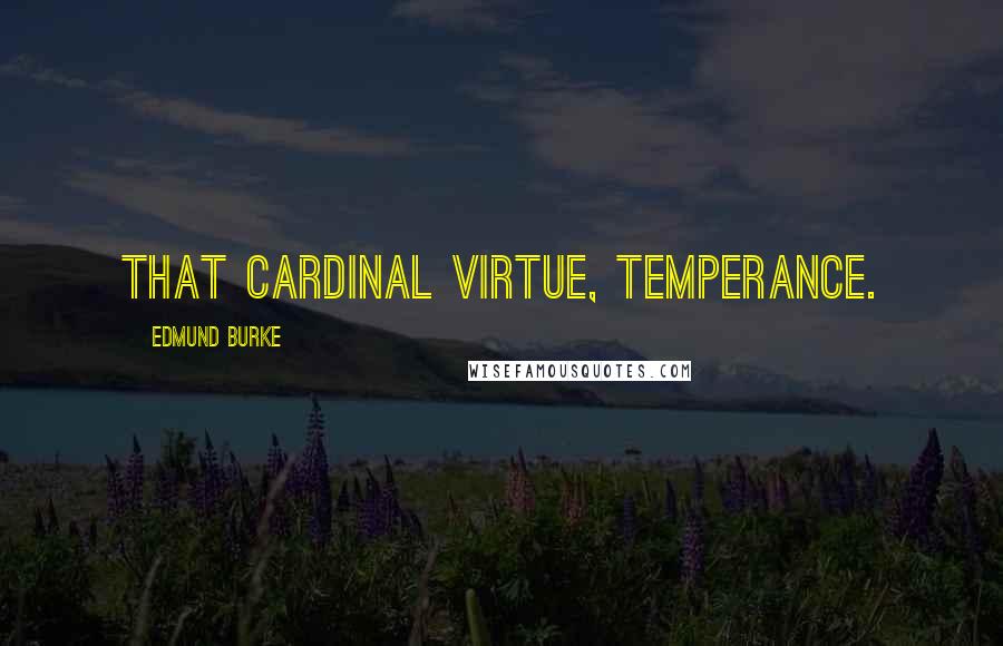 Edmund Burke Quotes: That cardinal virtue, temperance.