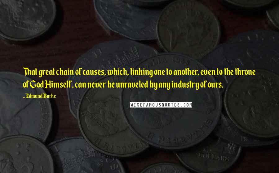 Edmund Burke Quotes: That great chain of causes, which, linking one to another, even to the throne of God Himself, can never be unraveled by any industry of ours.