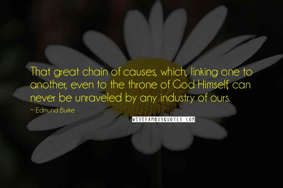 Edmund Burke Quotes: That great chain of causes, which, linking one to another, even to the throne of God Himself, can never be unraveled by any industry of ours.