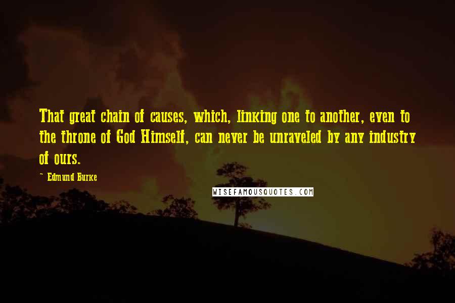 Edmund Burke Quotes: That great chain of causes, which, linking one to another, even to the throne of God Himself, can never be unraveled by any industry of ours.