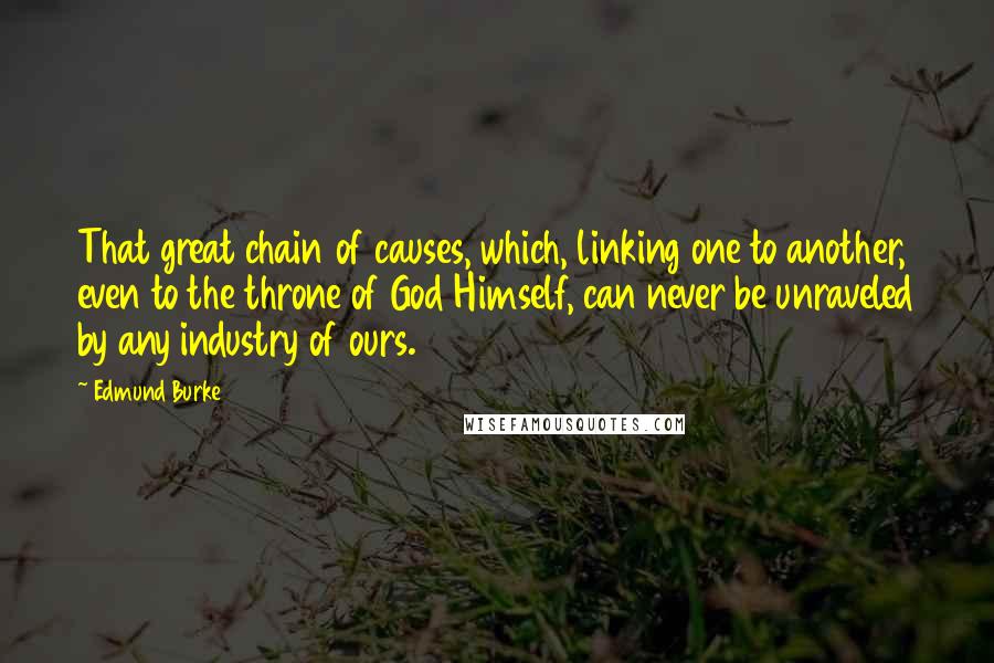Edmund Burke Quotes: That great chain of causes, which, linking one to another, even to the throne of God Himself, can never be unraveled by any industry of ours.