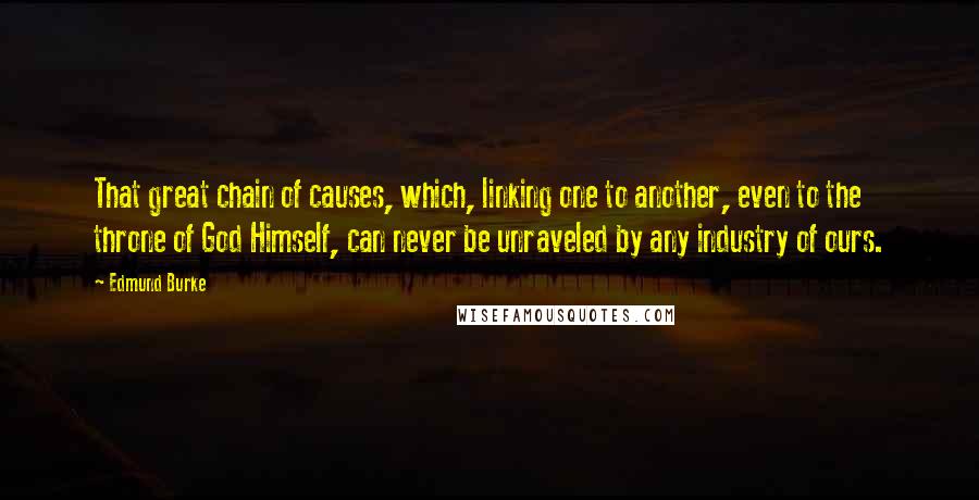 Edmund Burke Quotes: That great chain of causes, which, linking one to another, even to the throne of God Himself, can never be unraveled by any industry of ours.