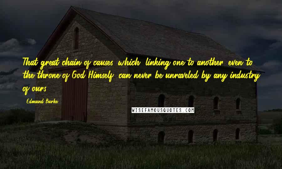 Edmund Burke Quotes: That great chain of causes, which, linking one to another, even to the throne of God Himself, can never be unraveled by any industry of ours.