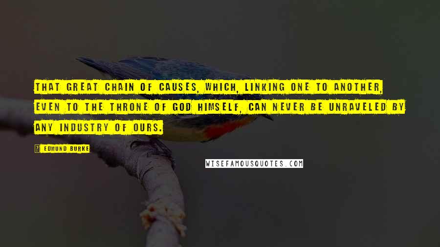 Edmund Burke Quotes: That great chain of causes, which, linking one to another, even to the throne of God Himself, can never be unraveled by any industry of ours.