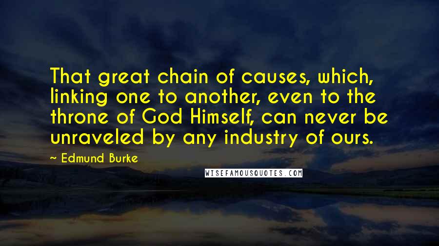 Edmund Burke Quotes: That great chain of causes, which, linking one to another, even to the throne of God Himself, can never be unraveled by any industry of ours.