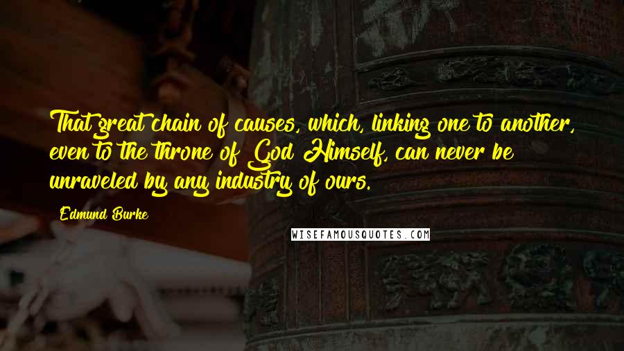 Edmund Burke Quotes: That great chain of causes, which, linking one to another, even to the throne of God Himself, can never be unraveled by any industry of ours.