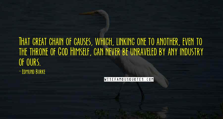 Edmund Burke Quotes: That great chain of causes, which, linking one to another, even to the throne of God Himself, can never be unraveled by any industry of ours.