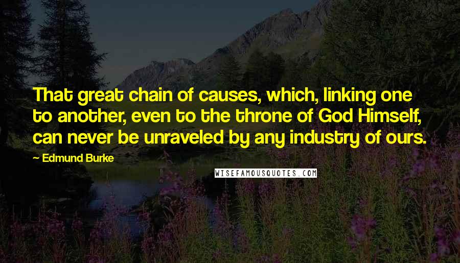 Edmund Burke Quotes: That great chain of causes, which, linking one to another, even to the throne of God Himself, can never be unraveled by any industry of ours.