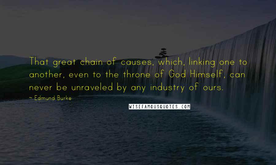 Edmund Burke Quotes: That great chain of causes, which, linking one to another, even to the throne of God Himself, can never be unraveled by any industry of ours.