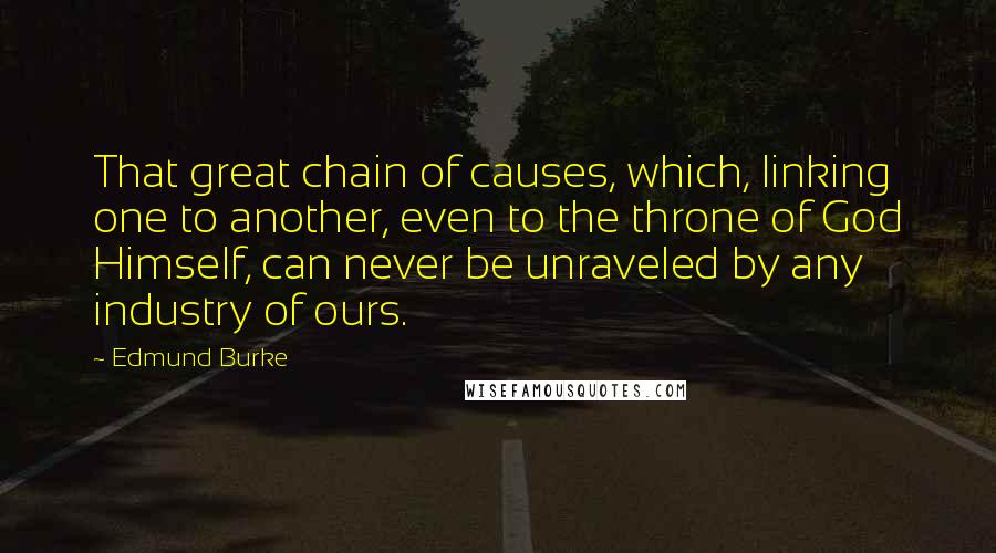 Edmund Burke Quotes: That great chain of causes, which, linking one to another, even to the throne of God Himself, can never be unraveled by any industry of ours.