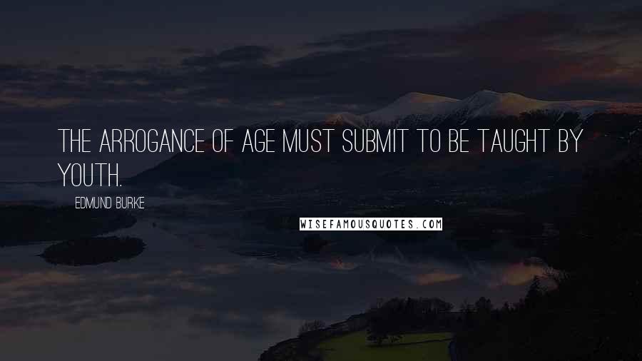 Edmund Burke Quotes: The arrogance of age must submit to be taught by youth.