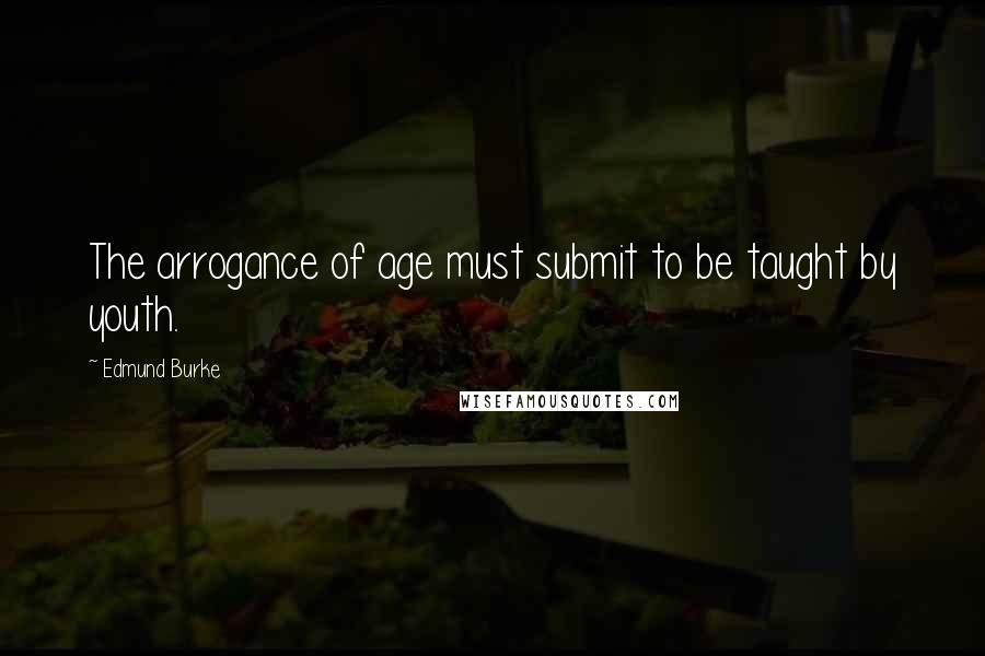 Edmund Burke Quotes: The arrogance of age must submit to be taught by youth.