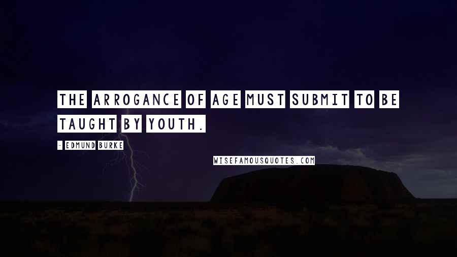 Edmund Burke Quotes: The arrogance of age must submit to be taught by youth.