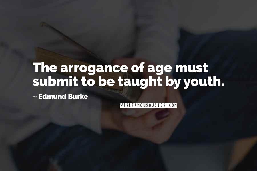 Edmund Burke Quotes: The arrogance of age must submit to be taught by youth.