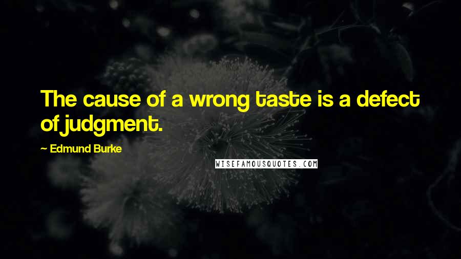 Edmund Burke Quotes: The cause of a wrong taste is a defect of judgment.