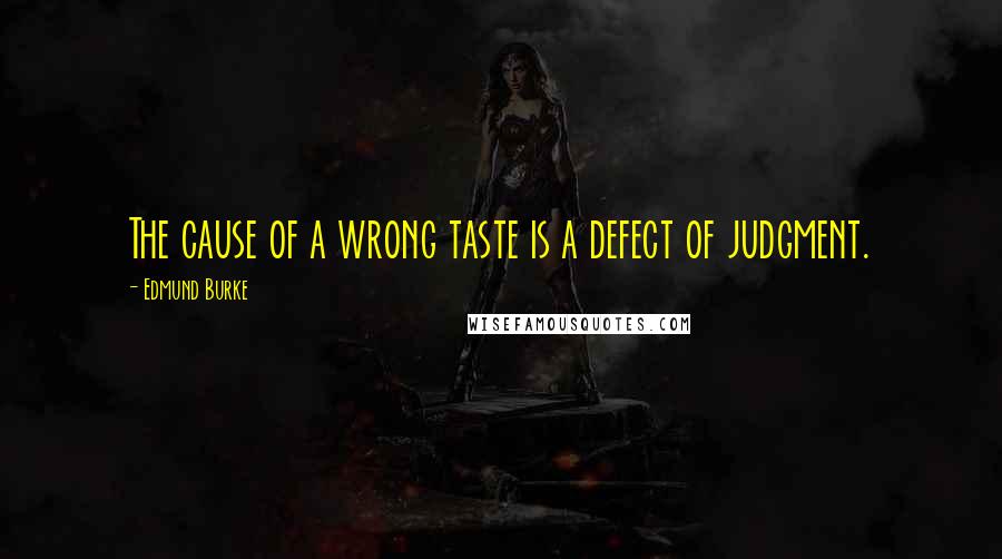 Edmund Burke Quotes: The cause of a wrong taste is a defect of judgment.