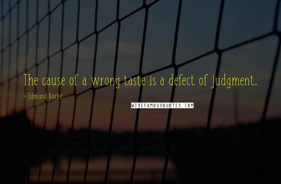 Edmund Burke Quotes: The cause of a wrong taste is a defect of judgment.