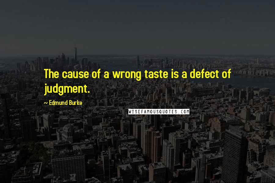 Edmund Burke Quotes: The cause of a wrong taste is a defect of judgment.