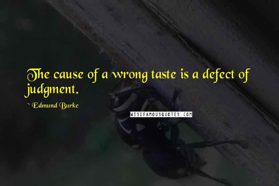 Edmund Burke Quotes: The cause of a wrong taste is a defect of judgment.