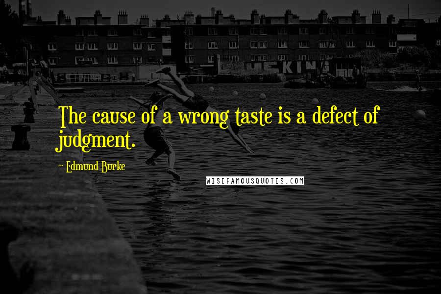 Edmund Burke Quotes: The cause of a wrong taste is a defect of judgment.