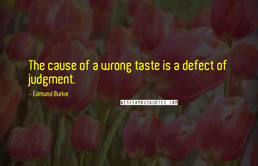 Edmund Burke Quotes: The cause of a wrong taste is a defect of judgment.