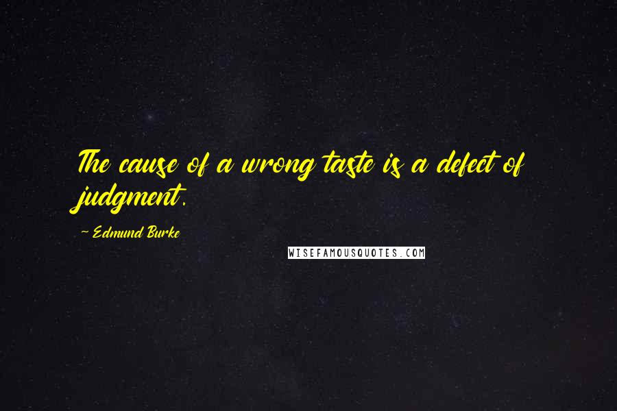 Edmund Burke Quotes: The cause of a wrong taste is a defect of judgment.
