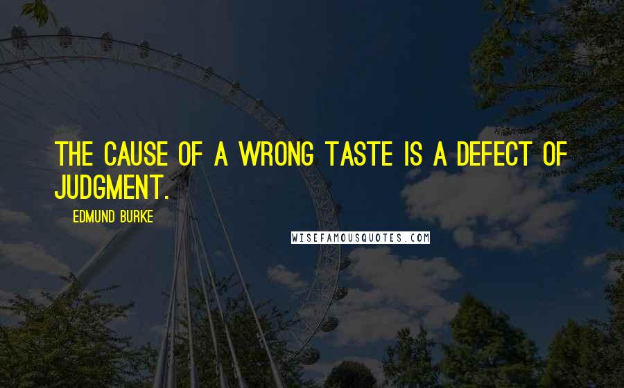Edmund Burke Quotes: The cause of a wrong taste is a defect of judgment.