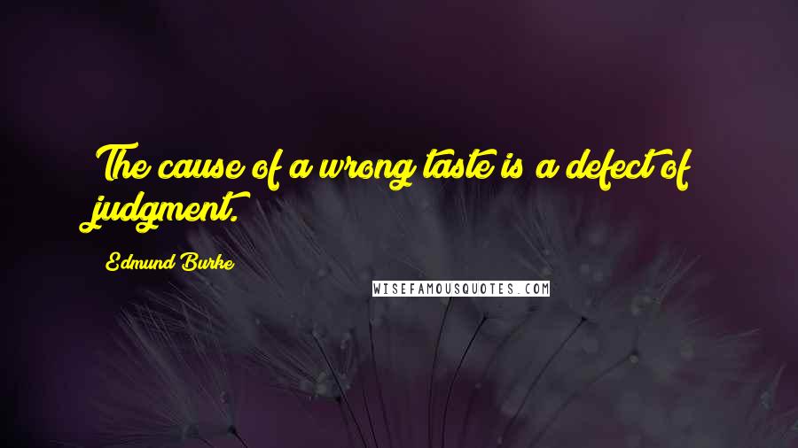 Edmund Burke Quotes: The cause of a wrong taste is a defect of judgment.