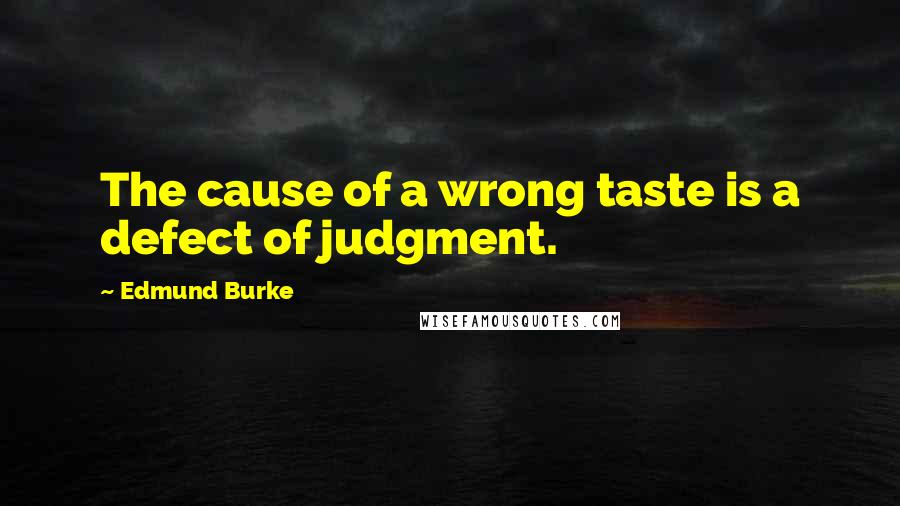 Edmund Burke Quotes: The cause of a wrong taste is a defect of judgment.