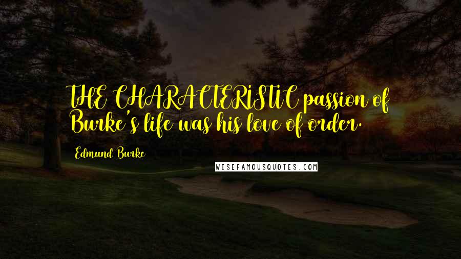 Edmund Burke Quotes: THE CHARACTERISTIC passion of Burke's life was his love of order.