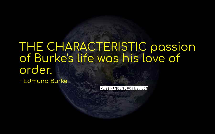 Edmund Burke Quotes: THE CHARACTERISTIC passion of Burke's life was his love of order.
