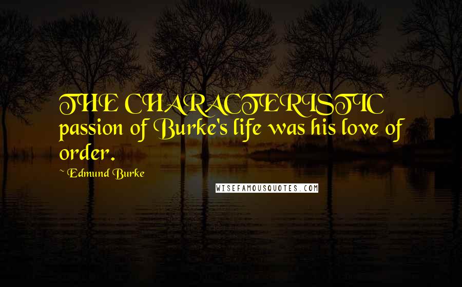 Edmund Burke Quotes: THE CHARACTERISTIC passion of Burke's life was his love of order.