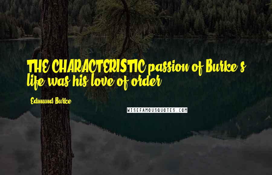 Edmund Burke Quotes: THE CHARACTERISTIC passion of Burke's life was his love of order.