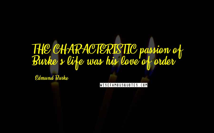 Edmund Burke Quotes: THE CHARACTERISTIC passion of Burke's life was his love of order.