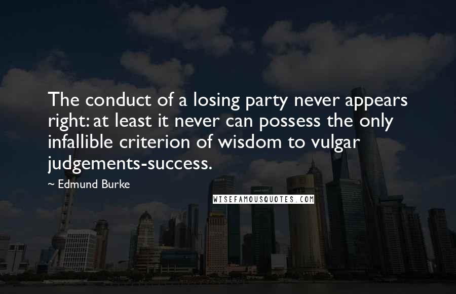 Edmund Burke Quotes: The conduct of a losing party never appears right: at least it never can possess the only infallible criterion of wisdom to vulgar judgements-success.