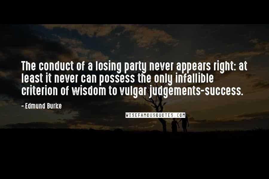 Edmund Burke Quotes: The conduct of a losing party never appears right: at least it never can possess the only infallible criterion of wisdom to vulgar judgements-success.