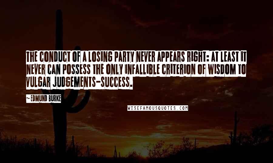 Edmund Burke Quotes: The conduct of a losing party never appears right: at least it never can possess the only infallible criterion of wisdom to vulgar judgements-success.