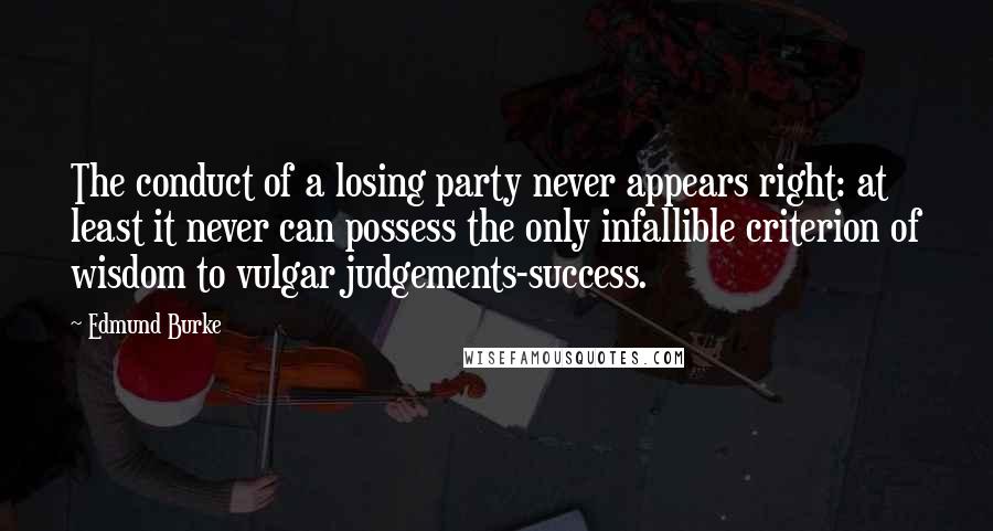 Edmund Burke Quotes: The conduct of a losing party never appears right: at least it never can possess the only infallible criterion of wisdom to vulgar judgements-success.